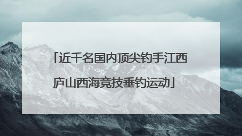 近千名国内顶尖钓手江西庐山西海竞技垂钓运动