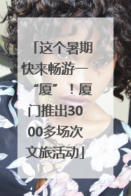 这个暑期快来畅游一“厦”！厦门推出3000多场次文旅活动
