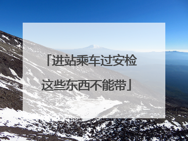 进站乘车过安检 这些东西不能带