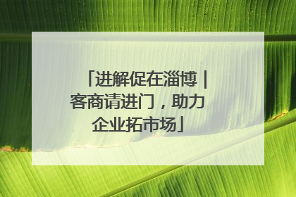 进解促在淄博｜客商请进门，助力企业拓市场