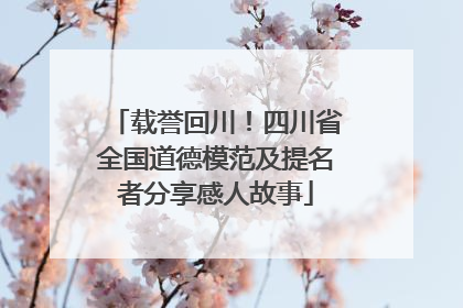 载誉回川！四川省全国道德模范及提名者分享感人故事