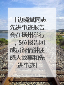 边晓斌同志先进事迹报告会在扬州举行，5位报告团成员深情讲述感人故事和先进事迹