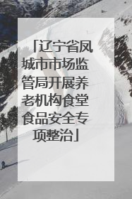 辽宁省凤城市市场监管局开展养老机构食堂食品安全专项整治