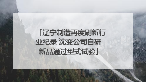 辽宁制造再度刷新行业纪录 沈变公司自研新品通过型式试验