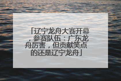 辽宁龙舟大赛开幕，参赛队伍：广东龙舟厉害，但贡献笑点的还是辽宁龙舟