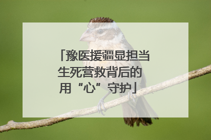 豫医援疆显担当 生死营救背后的用“心”守护