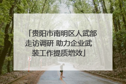 贵阳市南明区人武部走访调研 助力企业武装工作提质增效