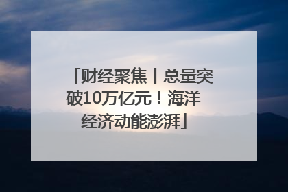 财经聚焦丨总量突破10万亿元！海洋经济动能澎湃