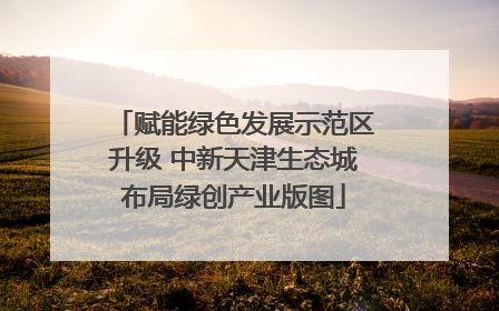 赋能绿色发展示范区升级 中新天津生态城布局绿创产业版图