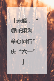 赤峰：“哪吒闹海 童心同行”庆“六一”