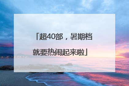 超40部，暑期档就要热闹起来啦