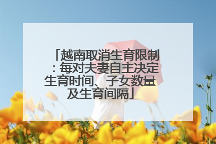 越南取消生育限制：每对夫妻自主决定生育时间、子女数量及生育间隔