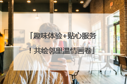 趣味体验+贴心服务！共绘邻里温情画卷