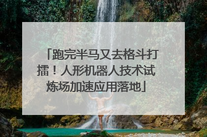 跑完半马又去格斗打擂！人形机器人技术试炼场加速应用落地