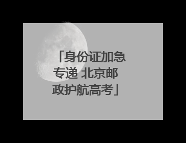 身份证加急专递 北京邮政护航高考