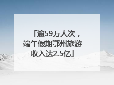 逾59万人次，端午假期鄂州旅游收入达2.5亿