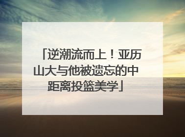 逆潮流而上！亚历山大与他被遗忘的中距离投篮美学