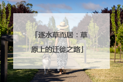 逐水草而居：草原上的迁徙之路