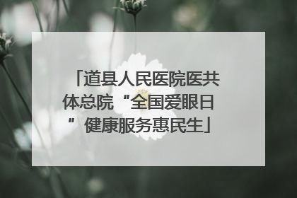 道县人民医院医共体总院“全国爱眼日”健康服务惠民生