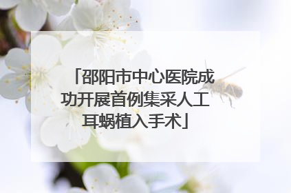 邵阳市中心医院成功开展首例集采人工耳蜗植入手术