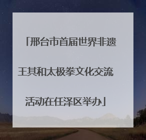邢台市首届世界非遗王其和太极拳文化交流活动在任泽区举办