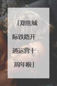 郑焦城际铁路开通运营十周年啦