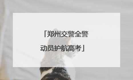 郑州交警全警动员护航高考