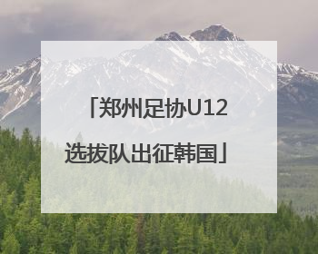 郑州足协U12选拔队出征韩国