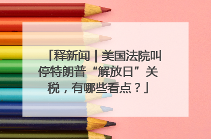 释新闻｜美国法院叫停特朗普“解放日”关税，有哪些看点？