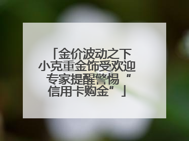 金价波动之下 小克重金饰受欢迎 专家提醒警惕“信用卡购金”