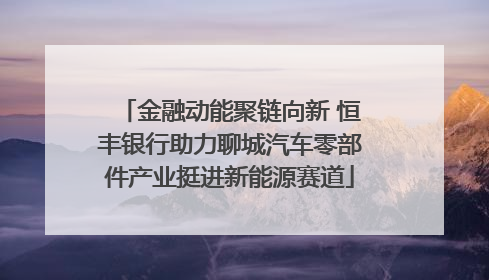 金融动能聚链向新 恒丰银行助力聊城汽车零部件产业挺进新能源赛道
