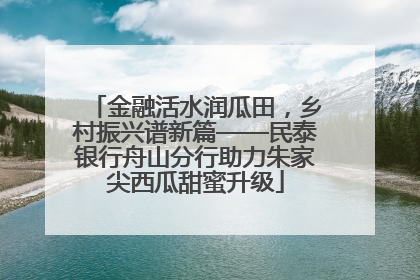 金融活水润瓜田，乡村振兴谱新篇——民泰银行舟山分行助力朱家尖西瓜甜蜜升级
