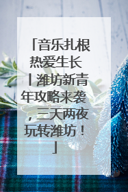 音乐扎根 热爱生长丨潍坊新青年攻略来袭，三天两夜玩转潍坊！