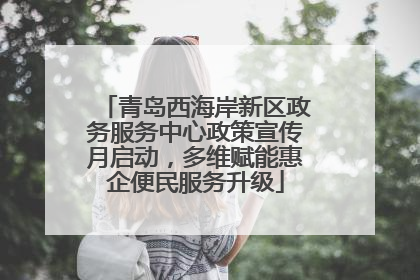 青岛西海岸新区政务服务中心政策宣传月启动，多维赋能惠企便民服务升级