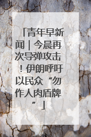 青年早新闻｜今晨再次导弹攻击！伊朗呼吁以民众“勿作人肉盾牌”