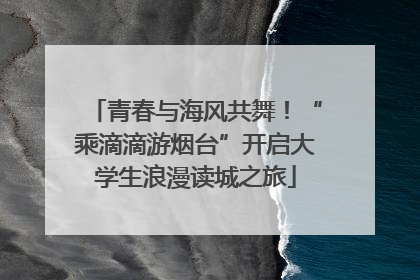 青春与海风共舞！“乘滴滴游烟台”开启大学生浪漫读城之旅