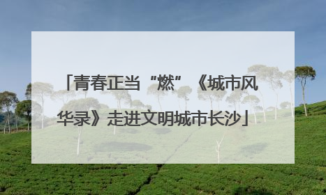 青春正当“燃”《城市风华录》走进文明城市长沙