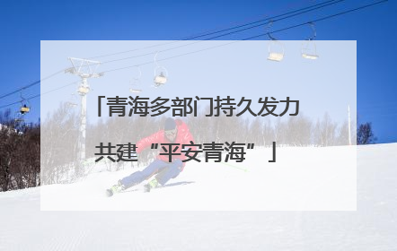 青海多部门持久发力共建“平安青海”