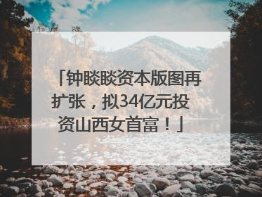 钟睒睒资本版图再扩张，拟34亿元投资山西女首富！