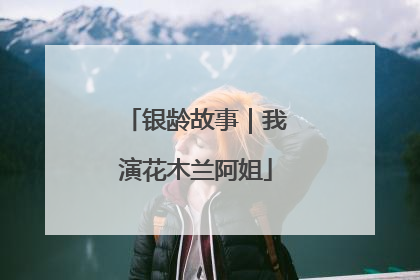 银龄故事｜我演花木兰阿姐