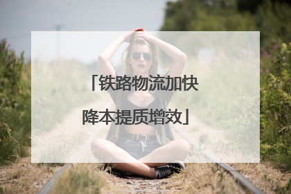 铁路物流加快降本提质增效