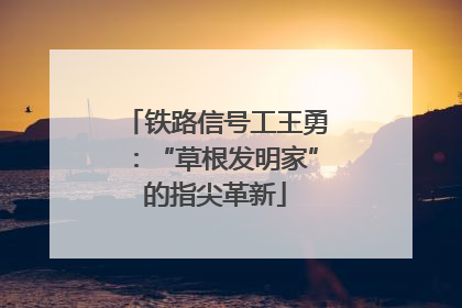 铁路信号工王勇：“草根发明家”的指尖革新