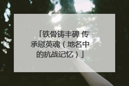 铁骨铸丰碑 传承慰英魂（地名中的抗战记忆）