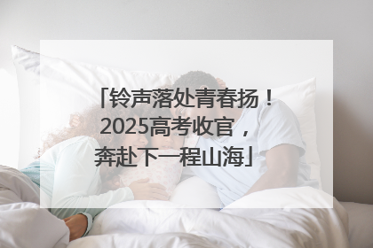 铃声落处青春扬！2025高考收官，奔赴下一程山海
