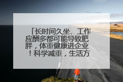 长时间久坐、工作应酬多都可能导致肥胖，体重健康进企业！科学减重，生活方式这样干预