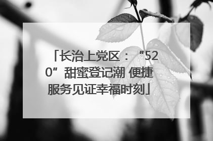 长治上党区：“520”甜蜜登记潮 便捷服务见证幸福时刻