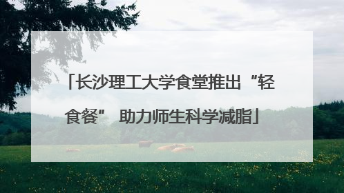 长沙理工大学食堂推出“轻食餐” 助力师生科学减脂