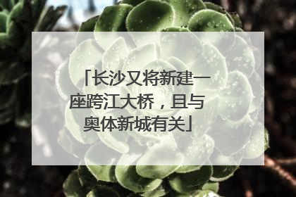 长沙又将新建一座跨江大桥，且与奥体新城有关