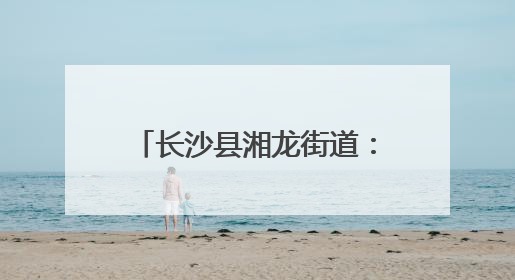 长沙县湘龙街道：趣味互动、隐患找茬……“安全生产月”里这样学！