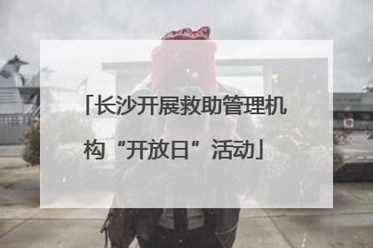 长沙开展救助管理机构“开放日”活动